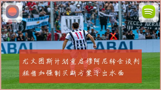 尤文图斯计划重启穆阿尼转会谈判租借加强制买断方案浮出水面