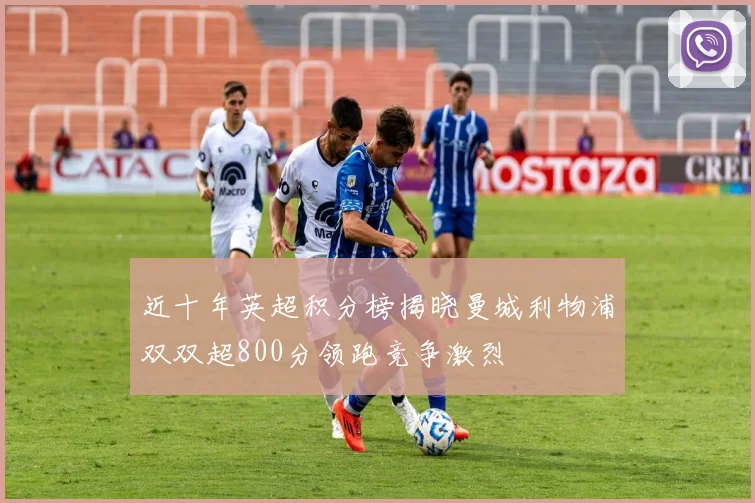 近十年英超积分榜揭晓曼城利物浦双双超800分领跑竞争激烈