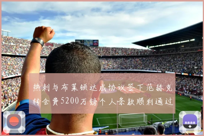 热刺与布莱顿达成协议签下范赫克转会费5200万镑个人条款顺利通过