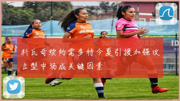 科瓦奇续约需多特今夏引援加强攻击型中场成关键因素