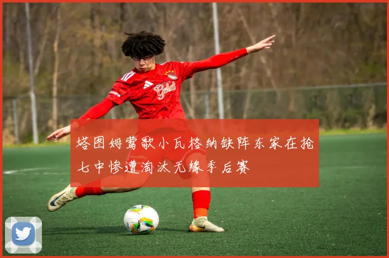 塔图姆莺歌小瓦格纳缺阵东家在抢七中惨遭淘汰无缘季后赛