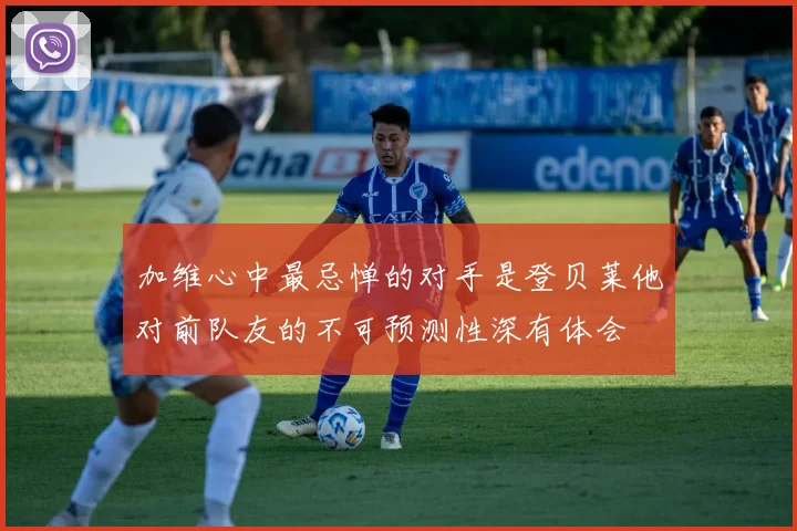 加维心中最忌惮的对手是登贝莱他对前队友的不可预测性深有体会