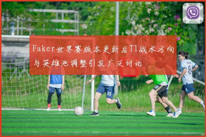 Faker世界赛版本更新后T1战术方向与英雄池调整引发广泛讨论