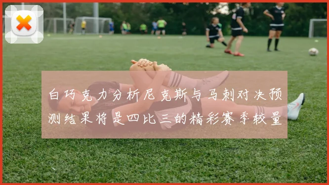 白巧克力分析尼克斯与马刺对决预测结果将是四比三的精彩赛季较量