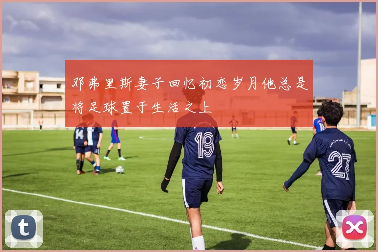 邓弗里斯妻子回忆初恋岁月他总是将足球置于生活之上