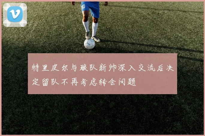 特里皮尔与狼队新帅深入交流后决定留队不再考虑转会问题