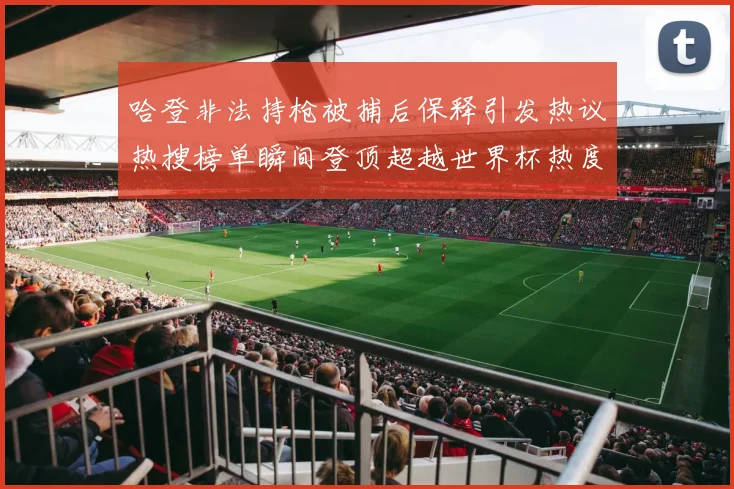 哈登非法持枪被捕后保释引发热议热搜榜单瞬间登顶超越世界杯热度
