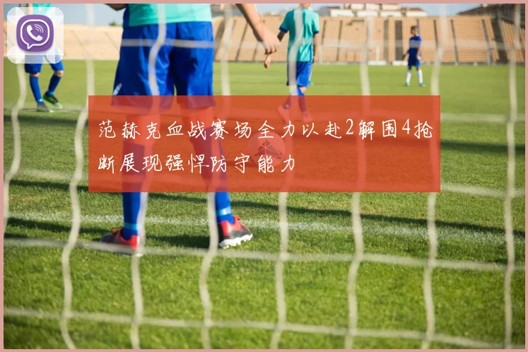 范赫克血战赛场全力以赴2解围4抢断展现强悍防守能力