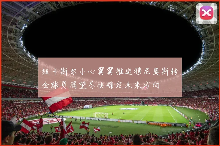纽卡斯尔小心翼翼推进穆尼奥斯转会球员渴望尽快确定未来方向