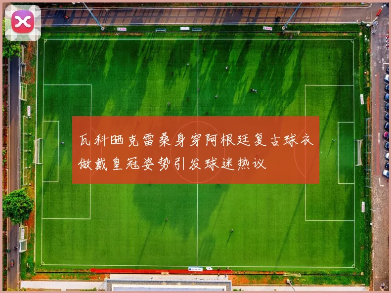 瓦科晒克雷桑身穿阿根廷复古球衣做戴皇冠姿势引发球迷热议