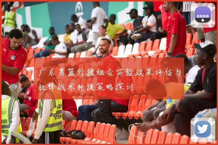 广东男篮外援组合实验效果评估与杜锋战术轮换策略探讨