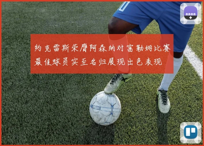 约克雷斯荣膺阿森纳对富勒姆比赛最佳球员实至名归展现出色表现