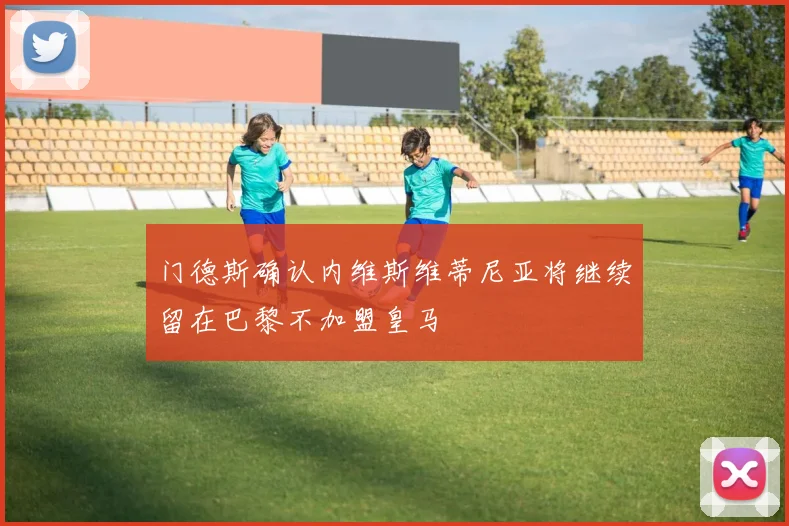 门德斯确认内维斯维蒂尼亚将继续留在巴黎不加盟皇马