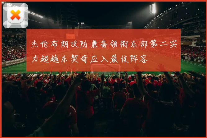 杰伦布朗攻防兼备领衔东部第二实力超越东契奇应入最佳阵容