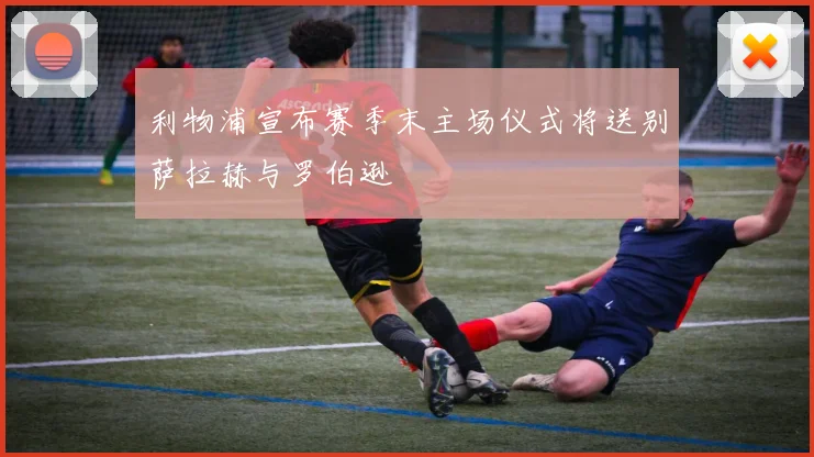 利物浦宣布赛季末主场仪式将送别萨拉赫与罗伯逊