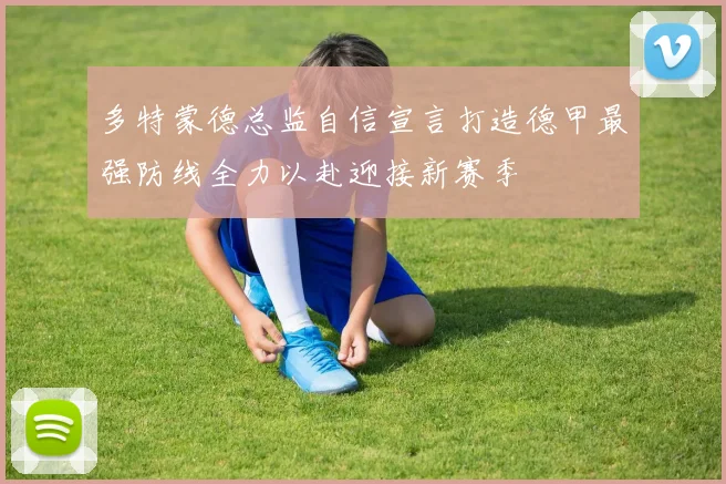 多特蒙德总监自信宣言打造德甲最强防线全力以赴迎接新赛季