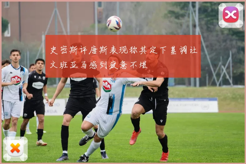 史密斯评唐斯表现称其定下基调让文班亚马感到疲惫不堪