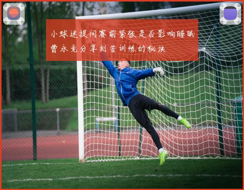 小球迷提问赛前紧张是否影响睡眠曹永竞分享刻苦训练的秘诀