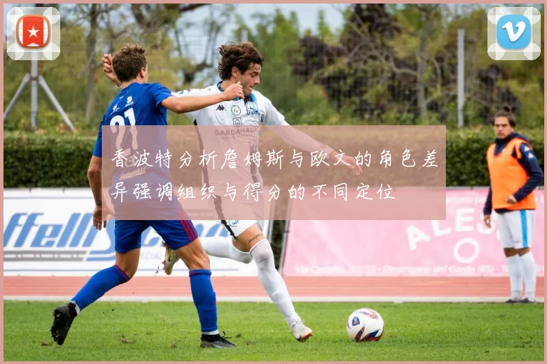 香波特分析詹姆斯与欧文的角色差异强调组织与得分的不同定位