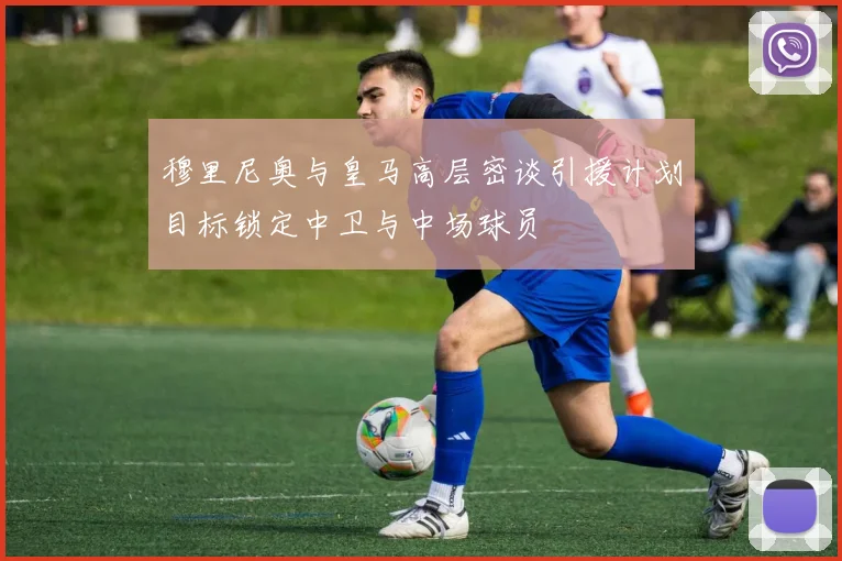 穆里尼奥与皇马高层密谈引援计划目标锁定中卫与中场球员