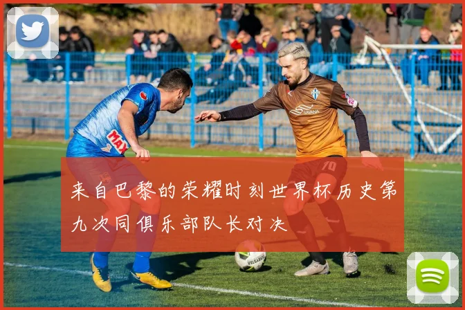 来自巴黎的荣耀时刻世界杯历史第九次同俱乐部队长对决